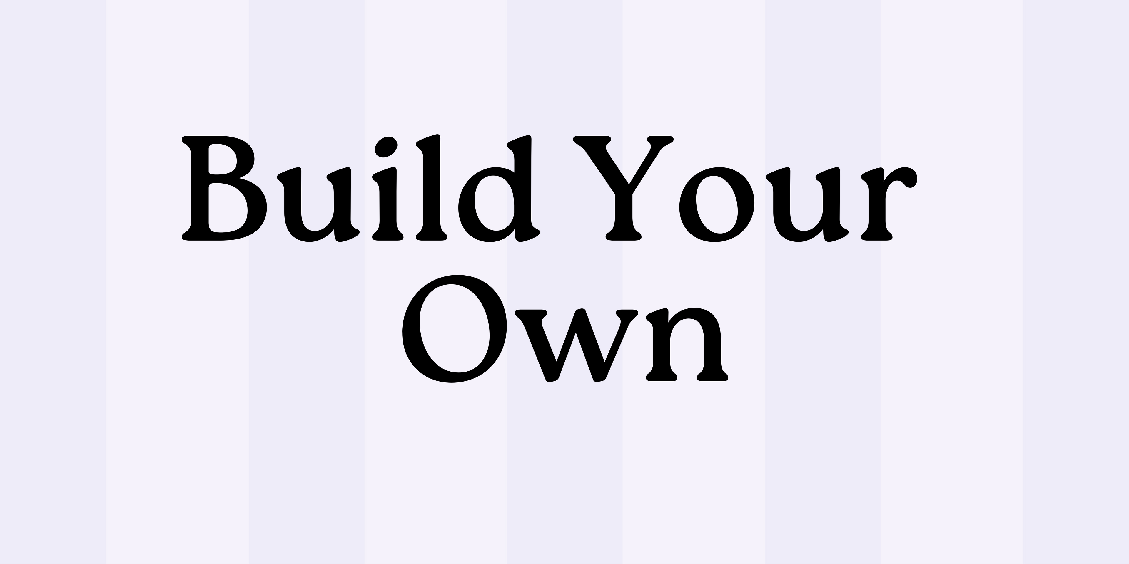 BUILD YOUR OWN